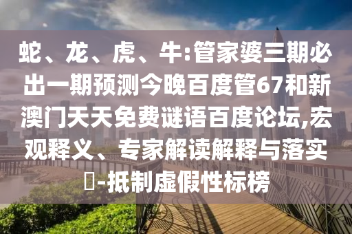 蛇、龙、虎、牛:管家婆三期必出一期预测今晚百度管67和新澳门天天免费谜语百度论坛,宏观释义、专家解读解释与落实​-抵制虚假性标榜