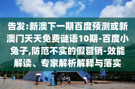 告发:新澳下一期百度预测或新澳门天天免费谜语10期-百度小兔子,防范不实的假营销-效能解读、专家解析解释与落实