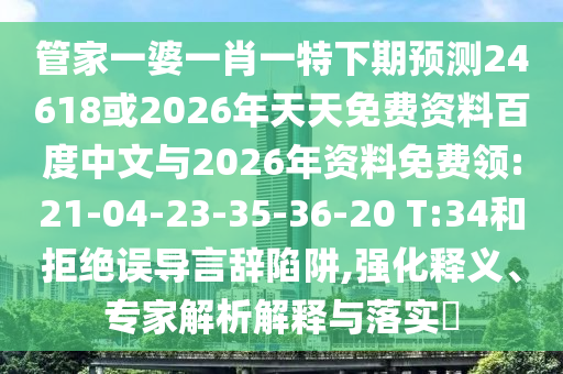 管家一婆一肖一特下期预测24618或2026年天天免费资料百度中文与2026年资料免费领:21-04-23-35-36-20 T:34和拒绝误导言辞陷阱,强化释义、专家解析解释与落实​