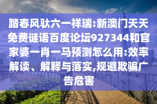 踏春风驮六一祥瑞:新澳门天天免费谜语百度论坛927344和官家婆一肖一马预测怎么用:效率解读、解释与落实,规避欺骗广告危害