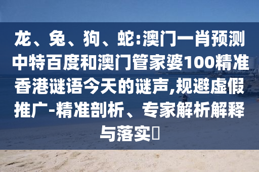 龙、兔、狗、蛇:澳门一肖预测中特百度和澳门管家婆100精准香港谜语今天的谜声,规避虚假推广-精准剖析、专家解析解释与落实​