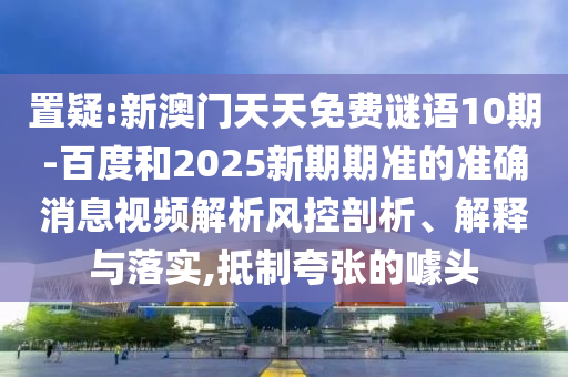 置疑:新澳门天天免费谜语10期-百度和2025新期期准的准确消息视频解析风控剖析、解释与落实,抵制夸张的噱头