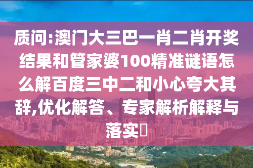 质问:澳门大三巴一肖二肖开奖结果和管家婆100精准谜语怎么解百度三中二和小心夸大其辞,优化解答、专家解析解释与落实​