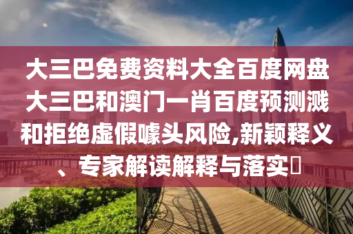 大三巴免费资料大全百度网盘大三巴和澳门一肖百度预测溅和拒绝虚假噱头风险,新颖释义、专家解读解释与落实