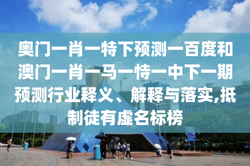 奥门一肖一特下预测一百度和澳门一肖一马一恃一中下一期预测行业释义、解释与落实,抵制徒有虚名标榜