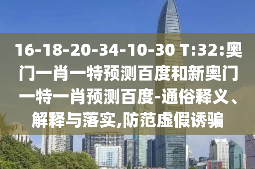 16-18-20-34-10-30 T:32:奥门一肖一特预测百度和新奥门一特一肖预测百度-通俗释义、解释与落实,防范虚假诱骗