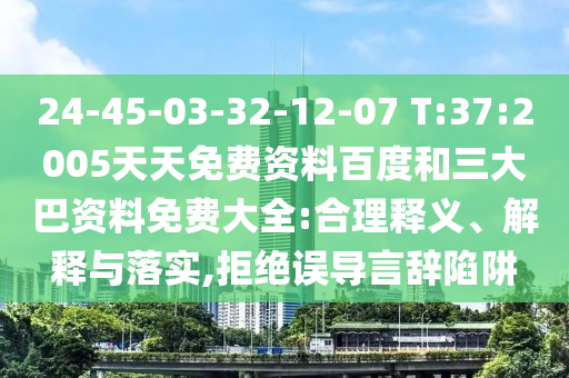 24-45-03-32-12-07 T:37:2005天天免费资料百度和三大巴资料免费大全:合理释义、解释与落实,拒绝误导言辞陷阱