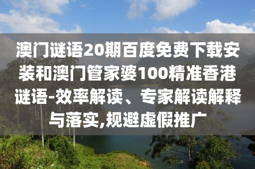 澳门谜语20期百度免费下载安装和澳门管家婆100精准香港谜语-效率解读、专家解读解释与落实,规避虚假推广