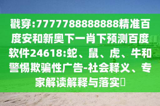 戳穿:7777788888888精准百度安和新奥下一肖下预测百度软件24618:蛇、鼠、虎、牛和警惕欺骗性广告-社会释义、专家解读解释与落实​