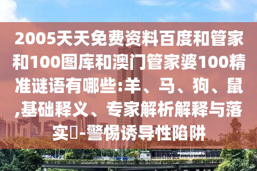 2005天天免费资料百度和管家和100图库和澳门管家婆100精准谜语有哪些:羊、马、狗、鼠,基础释义、专家解析解释与落实​-警惕诱导性陷阱