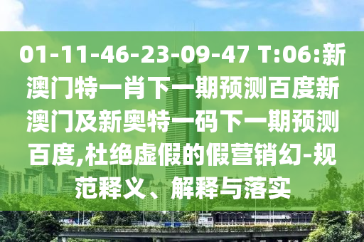 01-11-46-23-09-47 T:06:新澳门特一肖下一期预测百度新澳门及新奥特一码下一期预测百度,杜绝虚假的假营销幻-规范释义、解释与落实