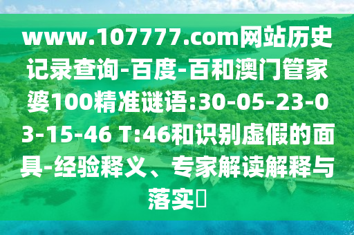www.107777.com网站历史记录查询-百度-百和澳门管家婆100精准谜语:30-05-23-03-15-46 T:46和识别虚假的面具-经验释义、专家解读解释与落实​
