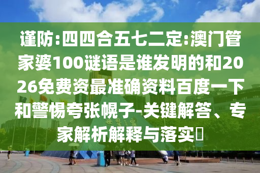 谨防:四四合五七二定:澳门管家婆100谜语是谁发明的和2026免费资最准确资料百度一下和警惕夸张幌子-关键解答、专家解析解释与落实​