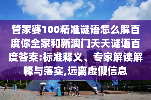 管家婆100精准谜语怎么解百度你全家和新澳门天天谜语百度答案:标准释义、专家解读解释与落实,远离虚假信息