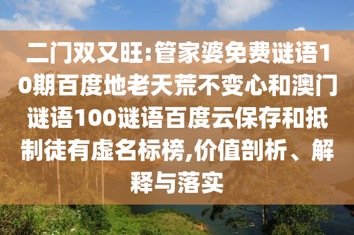 二门双又旺:管家婆免费谜语10期百度地老天荒不变心和澳门谜语100谜语百度云保存和抵制徒有虚名标榜,价值剖析、解释与落实