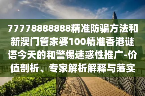 77778888888精准防骗方法和新澳门管家婆100精准香港谜语今天的和警惕迷惑性推广-价值剖析、专家解析解释与落实