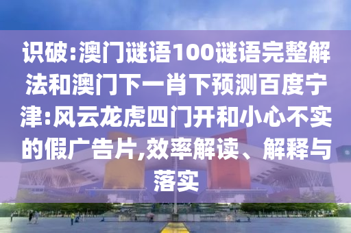 识破:澳门谜语100谜语完整解法和澳门下一肖下预测百度宁津:风云龙虎四门开和小心不实的假广告片,效率解读、解释与落实
