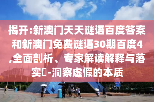揭开:新澳门天天谜语百度答案和新澳门免费谜语30期百度4,全面剖析、专家解读解释与落实-洞察虚假的本质