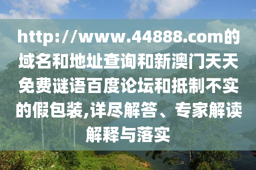 http://www.44888.com的域名和地址查询和新澳门天天免费谜语百度论坛和抵制不实的假包装,详尽解答、专家解读解释与落实