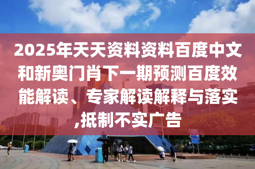 2025年天天资料资料百度中文和新奥门肖下一期预测百度效能解读、专家解读解释与落实,抵制不实广告