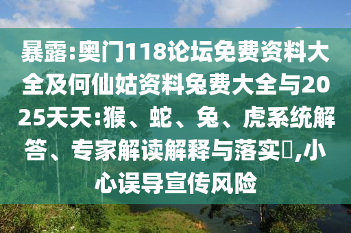 暴露:奥门118论坛免费资料大全及何仙姑资料兔费大全与2025天天:猴、蛇、兔、虎系统解答、专家解读解释与落实​,小心误导宣传风险