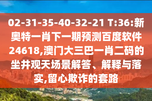 02-31-35-40-32-21 T:36:新奥特一肖下一期预测百度软件24618,澳门大三巴一肖二码的坐井观天场景解答、解释与落实,留心欺诈的套路