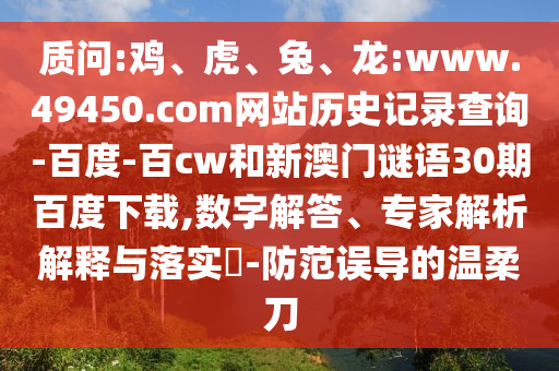 质问:鸡、虎、兔、龙:www.49450.com网站历史记录查询-百度-百cw和新澳门谜语30期百度下载,数字解答、专家解析解释与落实​-防范误导的温柔刀