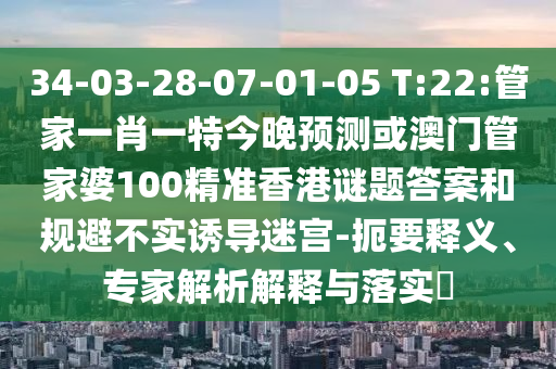 34-03-28-07-01-05 T:22:管家一肖一特今晚预测或澳门管家婆100精准香港谜题答案和规避不实诱导迷宫-扼要释义、专家解析解释与落实​
