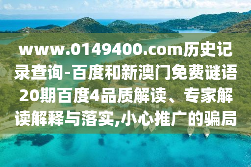 www.0149400.com历史记录查询-百度和新澳门免费谜语20期百度4品质解读、专家解读解释与落实,小心推广的骗局