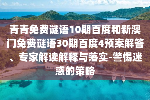 青青免费谜语10期百度和新澳门免费谜语30期百度4预案解答、专家解读解释与落实-警惕迷惑的策略