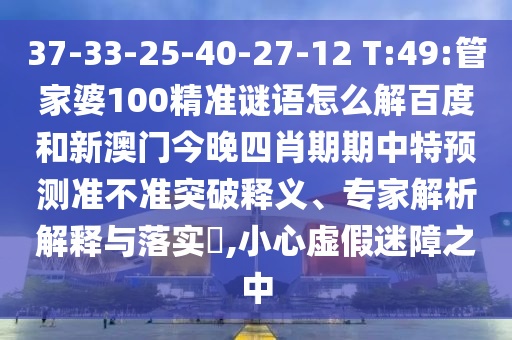 37-33-25-40-27-12 T:49:管家婆100精准谜语怎么解百度和新澳门今晚四肖期期中特预测准不准突破释义、专家解析解释与落实​,小心虚假迷障之中