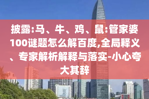 披露:马、牛、鸡、鼠:管家婆100谜题怎么解百度,全局释义、专家解析解释与落实-小心夸大其辞