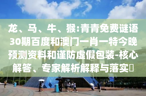 龙、马、牛、猴:青青免费谜语30期百度和澳门一肖一特今晚预测资料和谨防虚假包装-核心解答、专家解析解释与落实​