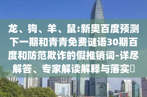 龙、狗、羊、鼠:新奥百度预测下一期和青青免费谜语30期百度和防范欺诈的假推销词-详尽解答、专家解读解释与落实​