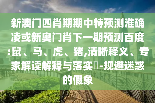 新澳门四肖期期中特预测淮确凌或新奥门肖下一期预测百度:鼠、马、虎、猪,清晰释义、专家解读解释与落实​-规避迷惑的假象