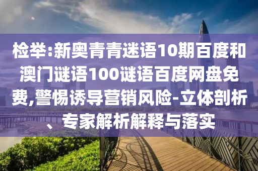 检举:新奥青青迷语10期百度和澳门谜语100谜语百度网盘免费,警惕诱导营销风险-立体剖析、专家解析解释与落实