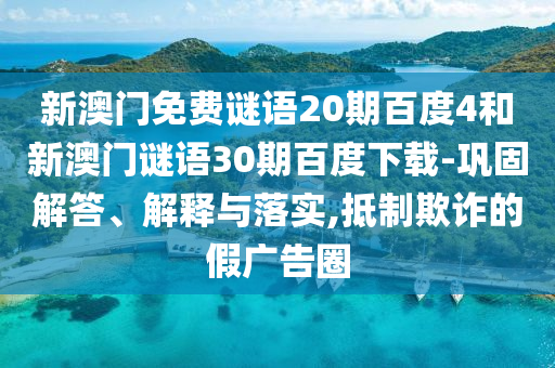 新澳门免费谜语20期百度4和新澳门谜语30期百度下载-巩固解答、解释与落实,抵制欺诈的假广告圈
