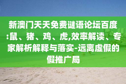 新澳门天天免费谜语论坛百度:鼠、猪、鸡、虎,效率解读、专家解析解释与落实-远离虚假的假推广局