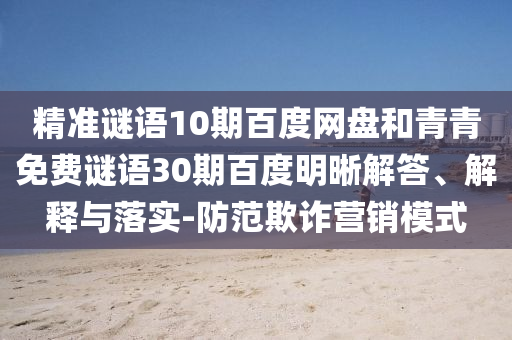 精准谜语10期百度网盘和青青免费谜语30期百度明晰解答、解释与落实-防范欺诈营销模式