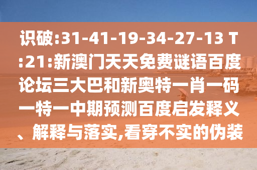识破:31-41-19-34-27-13 T:21:新澳门天天免费谜语百度论坛三大巴和新奥特一肖一码一特一中期预测百度启发释义、解释与落实,看穿不实的伪装