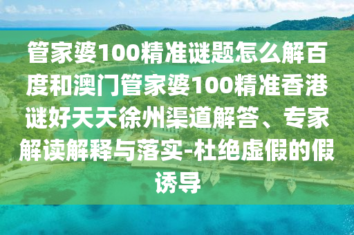 管家婆100精准谜题怎么解百度和澳门管家婆100精准香港谜好天天徐州渠道解答、专家解读解释与落实-杜绝虚假的假诱导