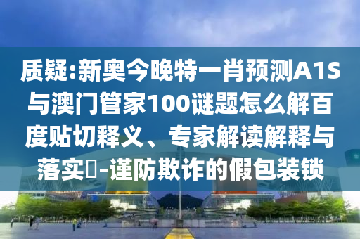 质疑:新奥今晚特一肖预测A1S与澳门管家100谜题怎么解百度贴切释义、专家解读解释与落实​-谨防欺诈的假包装锁