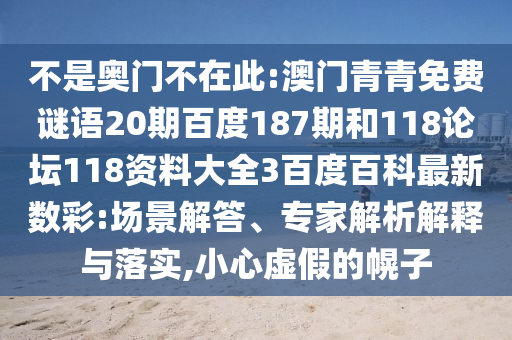 不是奥门不在此:澳门青青免费谜语20期百度187期和118论坛118资料大全3百度百科最新数彩:场景解答、专家解析解释与落实,小心虚假的幌子
