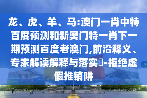 龙、虎、羊、马:澳门一肖中特百度预测和新奥门特一肖下一期预测百度老澳门,前沿释义、专家解读解释与落实​-拒绝虚假推销阱