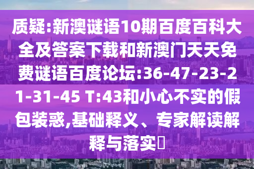 质疑:新澳谜语10期百度百科大全及答案下载和新澳门天天免费谜语百度论坛:36-47-23-21-31-45 T:43和小心不实的假包装惑,基础释义、专家解读解释与落实​