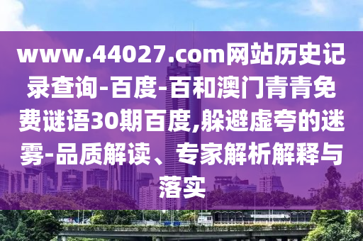 www.44027.com网站历史记录查询-百度-百和澳门青青免费谜语30期百度,躲避虚夸的迷雾-品质解读、专家解析解释与落实