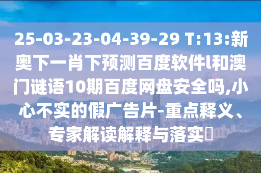 25-03-23-04-39-29 T:13:新奥下一肖下预测百度软件l和澳门谜语10期百度网盘安全吗,小心不实的假广告片-重点释义、专家解读解释与落实​
