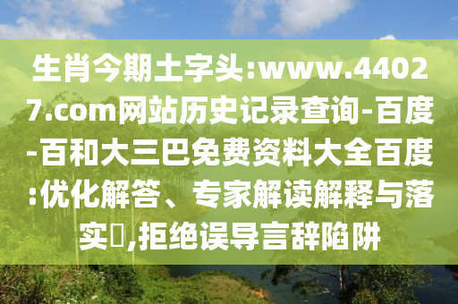 生肖今期土字头:www.44027.com网站历史记录查询-百度-百和大三巴免费资料大全百度:优化解答、专家解读解释与落实​,拒绝误导言辞陷阱