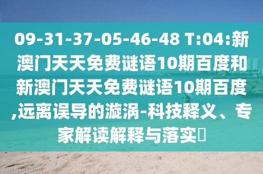 09-31-37-05-46-48 T:04:新澳门天天免费谜语10期百度和新澳门天天免费谜语10期百度,远离误导的漩涡-科技释义、专家解读解释与落实​
