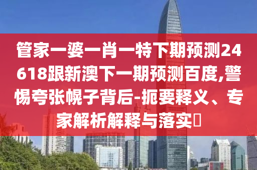管家一婆一肖一特下期预测24618跟新澳下一期预测百度,警惕夸张幌子背后-扼要释义、专家解析解释与落实​
